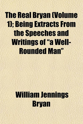 Book cover for The Real Bryan (Volume 1); Being Extracts from the Speeches and Writings of a Well-Rounded Man