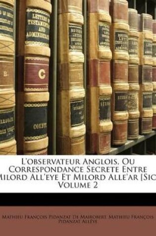 Cover of L'Observateur Anglois, Ou Correspondance Secrete Entre Milord All'eye Et Milord Alle'ar [Sic], Volume 2