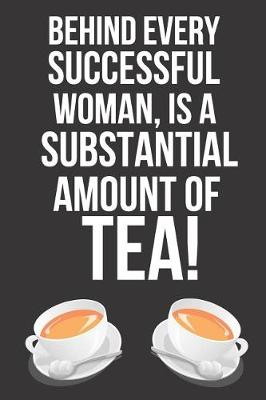 Book cover for Behind Every Successful Woman, Is a Substantial Amount of Tea