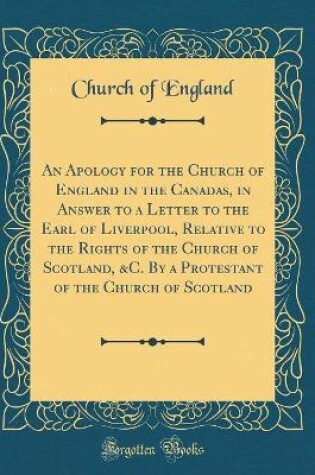 Cover of An Apology for the Church of England in the Canadas, in Answer to a Letter to the Earl of Liverpool, Relative to the Rights of the Church of Scotland, &c. by a Protestant of the Church of Scotland (Classic Reprint)