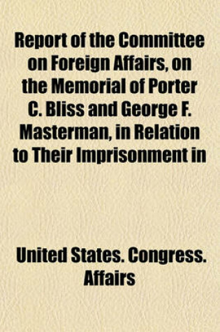 Cover of Report of the Committee on Foreign Affairs, on the Memorial of Porter C. Bliss and George F. Masterman, in Relation to Their Imprisonment in