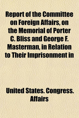 Book cover for Report of the Committee on Foreign Affairs, on the Memorial of Porter C. Bliss and George F. Masterman, in Relation to Their Imprisonment in