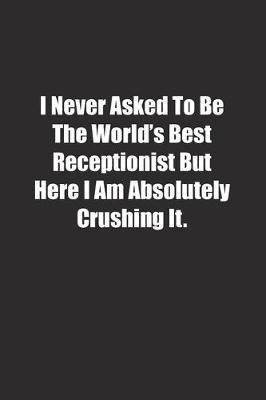 Book cover for I Never Asked To Be The World's Best Receptionist But Here I Am Absolutely Crushing It.