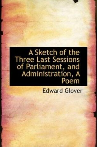 Cover of A Sketch of the Three Last Sessions of Parliament, and Administration, a Poem