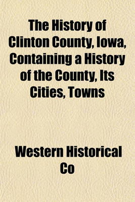 Book cover for The History of Clinton County, Iowa, Containing a History of the County, Its Cities, Towns