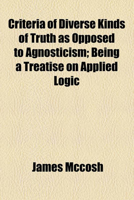 Book cover for Criteria of Diverse Kinds of Truth as Opposed to Agnosticism; Being a Treatise on Applied Logic