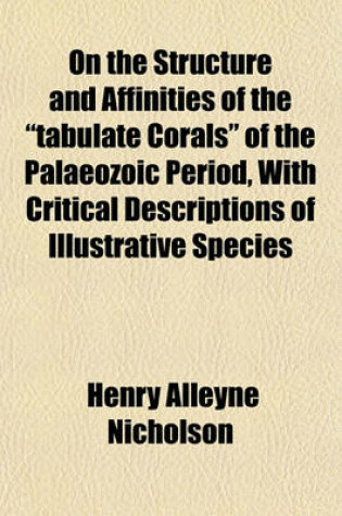 Cover of On the Structure and Affinities of the "Tabulate Corals" of the Palaeozoic Period, with Critical Descriptions of Illustrative Species