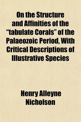 Book cover for On the Structure and Affinities of the "Tabulate Corals" of the Palaeozoic Period, with Critical Descriptions of Illustrative Species