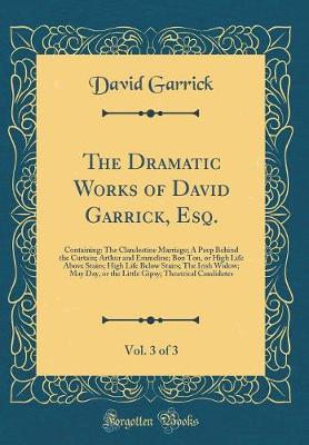 Book cover for The Dramatic Works of David Garrick, Esq., Vol. 3 of 3: Containing: The Clandestine Marriage; A Peep Behind the Curtain; Arthur and Emmeline; Bon Ton, or High Life Above Stairs; High Life Below Stairs; The Irish Widow; May Day, or the Little Gipsy; Theatr