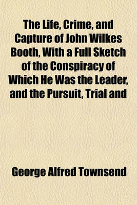 Book cover for The Life, Crime, and Capture of John Wilkes Booth, with a Full Sketch of the Conspiracy of Which He Was the Leader, and the Pursuit, Trial and