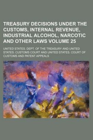 Cover of Treasury Decisions Under the Customs, Internal Revenue, Industrial Alcohol, Narcotic and Other Laws Volume 25