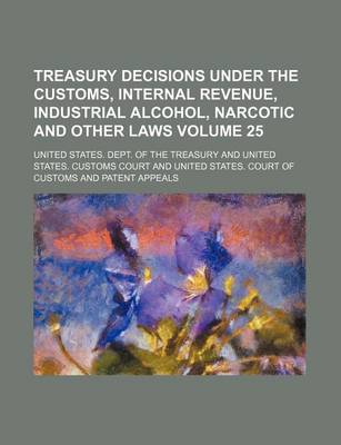 Book cover for Treasury Decisions Under the Customs, Internal Revenue, Industrial Alcohol, Narcotic and Other Laws Volume 25