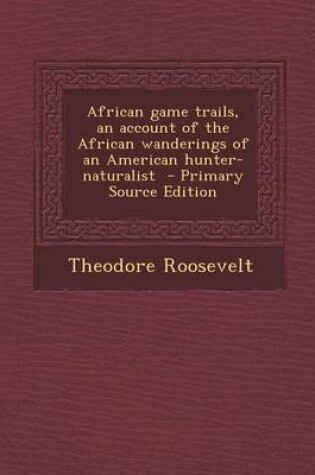 Cover of African Game Trails, an Account of the African Wanderings of an American Hunter-Naturalist - Primary Source Edition