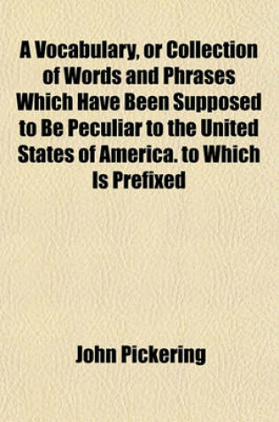 Cover of A Vocabulary, or Collection of Words and Phrases Which Have Been Supposed to Be Peculiar to the United States of America. to Which Is Prefixed