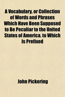 Book cover for A Vocabulary, or Collection of Words and Phrases Which Have Been Supposed to Be Peculiar to the United States of America. to Which Is Prefixed