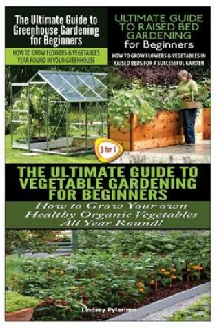 Cover of The Ultimate Guide to Greenhouse Gardening for Beginners & the Ultimate Guide to Raised Bed Gardening for Beginners & the Ultimate Guide to Vegetable Gardening for Beginners