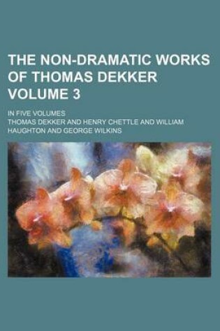 Cover of The Non-Dramatic Works of Thomas Dekker; In Five Volumes Volume 3