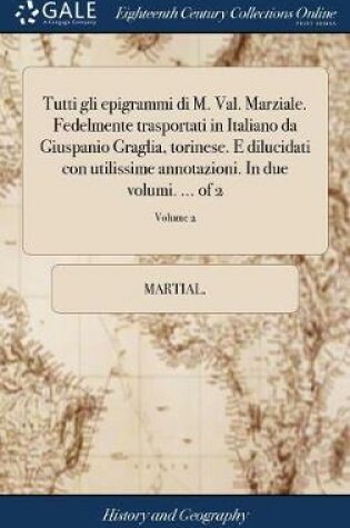 Cover of Tutti Gli Epigrammi Di M. Val. Marziale. Fedelmente Trasportati in Italiano Da Giuspanio Graglia, Torinese. E Dilucidati Con Utilissime Annotazioni. in Due Volumi. ... of 2; Volume 2