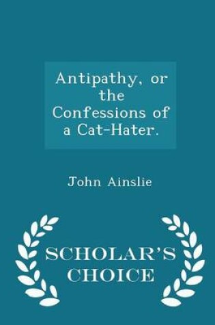 Cover of Antipathy, or the Confessions of a Cat-Hater. - Scholar's Choice Edition
