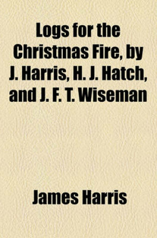Cover of Logs for the Christmas Fire, by J. Harris, H. J. Hatch, and J. F. T. Wiseman
