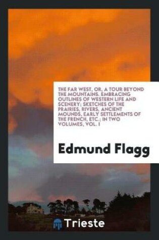 Cover of The Far West, Or, a Tour Beyond the Mountains. Embracing Outlines of Western Life and Scenery; Sketches of the Prairies, Rivers, Ancient Mounds, Early Settlements of the French, Etc.; In Two Volumes, Vol. I