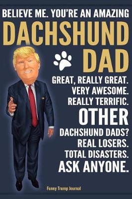 Cover of Funny Trump Journal - Believe Me. You're An Amazing Dachshund Dad Great, Really Great. Very Awesome. Other Dachshund Dads? Real Losers. Total Disasters. Ask Anyone.