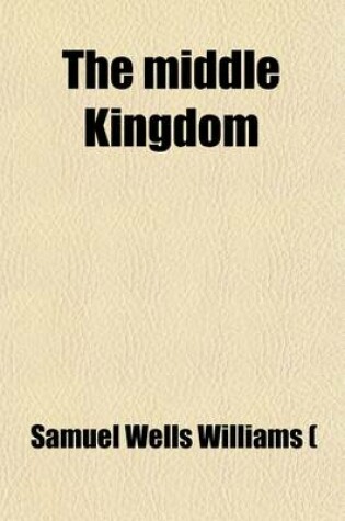 Cover of The Middle Kingdom (Volume 1); A Survey of the Chinese Empire and Its Inhabitants with a New Map of the Empire, and Illustrations