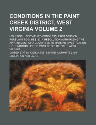 Book cover for Conditions in the Paint Creek District, West Virginia Volume 2; Hearings Sixty-Third Congress, First Session Pursuant to S. Res. 37, a Resolution Authorizing the Appointment of a Committee to Make an Investigation of Conditions in the Paint Creek Distric