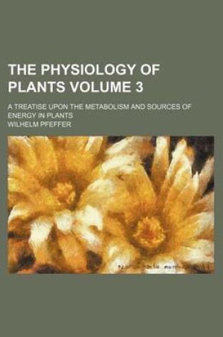 Cover of The Physiology of Plants Volume 3; A Treatise Upon the Metabolism and Sources of Energy in Plants