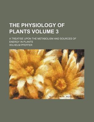 Book cover for The Physiology of Plants Volume 3; A Treatise Upon the Metabolism and Sources of Energy in Plants