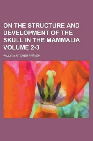 Cover of On the Structure and Development of the Skull in the Mammalia Volume 2-3