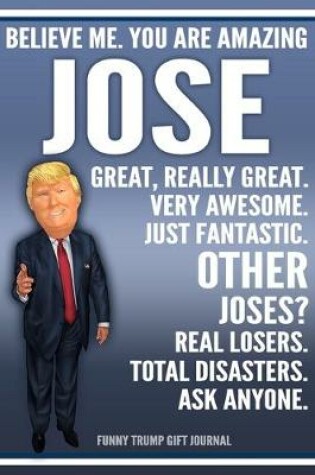 Cover of Funny Trump Journal - Believe Me. You Are Amazing Jose Great, Really Great. Very Awesome. Just Fantastic. Other Joses? Real Losers. Total Disasters. Ask Anyone. Funny Trump Gift Journal