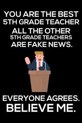 Book cover for You Are The Best 5th Grade Teacher All The Other 5th Grade Teachers Are Fake News. Everyone Agrees. Believe Me.