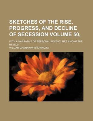 Book cover for Sketches of the Rise, Progress, and Decline of Secession Volume 50,; With a Narrative of Personal Adventures Among the Rebels