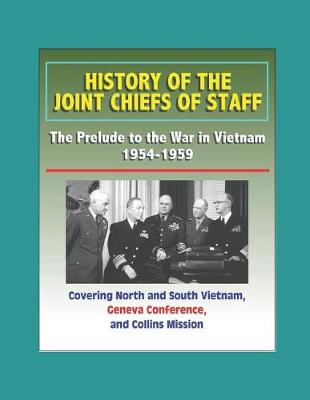 Book cover for History of the Joint Chiefs of Staff - The Prelude to the War in Vietnam 1954-1959 - Covering North and South Vietnam, Geneva Conference, and Collins Mission