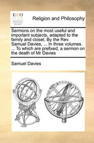 Cover of Sermons on the most useful and important subjects, adapted to the family and closet. By the Rev. Samuel Davies, ... In three volumes. ... To which are prefixed, a sermon on the death of Mr Davies