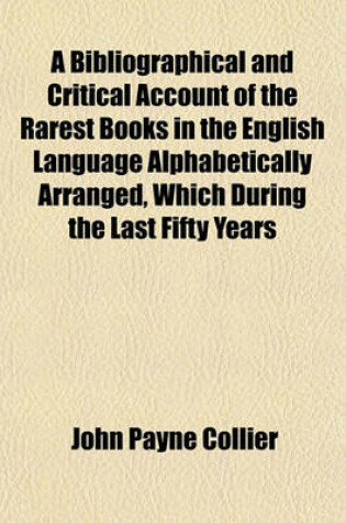 Cover of A Bibliographical and Critical Account of the Rarest Books in the English Language, Alphabetically Arranged, Which During the Last Fifty Years