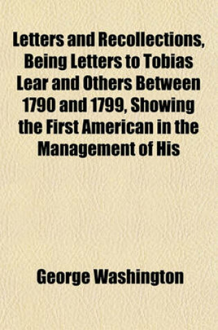 Cover of Letters and Recollections, Being Letters to Tobias Lear and Others Between 1790 and 1799, Showing the First American in the Management of His