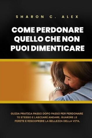 Cover of Come Perdonare Quello Che Non Puoi Dimenticare