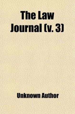 Cover of The Law Journal (Volume 3); Consisting of Original Communications on Legal Subjects, Opinions of Counsel, Account and Analysis of New Law Books