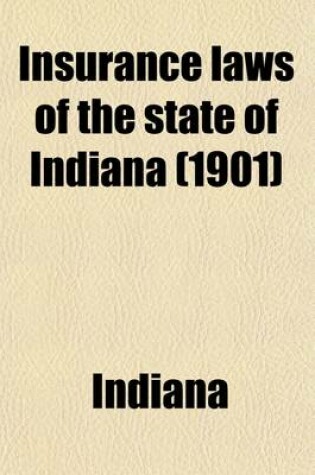 Cover of Insurance Laws of the State of Indiana; A Compilation of All Laws in Force Relating to Insurance and Foreign Corporations Generally. with Annotations