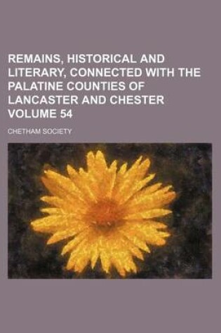 Cover of Remains, Historical and Literary, Connected with the Palatine Counties of Lancaster and Chester Volume 54