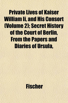 Book cover for Private Lives of Kaiser William II, and His Consort (Volume 2); Secret History of the Court of Berlin, from the Papers and Diaries of Ursula,