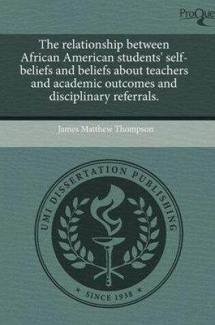 Cover of The Relationship Between African American Students' Self-Beliefs and Beliefs about Teachers and Academic Outcomes and Disciplinary Referrals