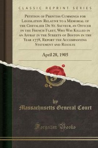 Cover of Petition of Prentiss Cummings for Legislation Relative to a Memorial of the Chevalier de St. Sauveur, an Officer in the French Fleet, Who Was Killed in an Affray in the Streets of Boston in the Year 1778, Report the Accompanying Statement and Resolve