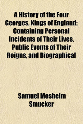 Book cover for A History of the Four Georges, Kings of England; Containing Personal Incidents of Their Lives, Public Events of Their Reigns, and Biographical Notices of Their Chief Ministers, Courtiers, and Favorites