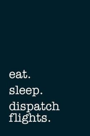 Cover of Eat. Sleep. Dispatch Flight. - Lined Notebook