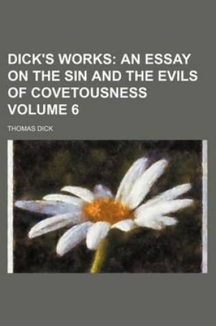 Cover of Dick's Works Volume 6; An Essay on the Sin and the Evils of Covetousness