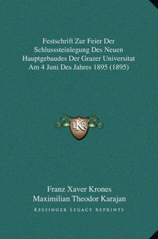 Cover of Festschrift Zur Feier Der Schlusssteinlegung Des Neuen Hauptgebaudes Der Grazer Universitat Am 4 Juni Des Jahres 1895 (1895)