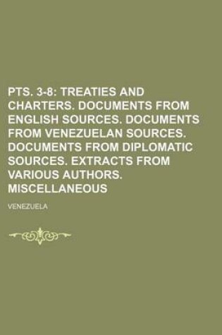 Cover of Pts. 3-8; Treaties and Charters. Documents from English Sources. Documents from Venezuelan Sources. Documents from Diplomatic Sources. Extracts from Various Authors. Miscellaneous